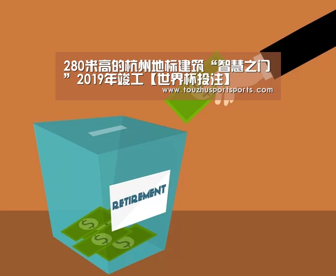 280米高的杭州地标建筑“智慧之门”2019年竣工【世界杯投注】(图1) 世界杯买球