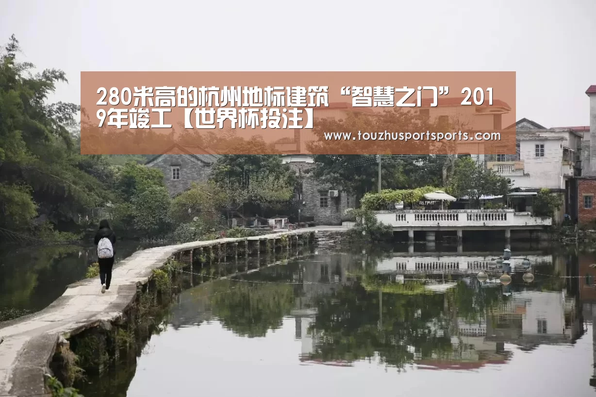 280米高的杭州地标建筑“智慧之门”2019年竣工【世界杯投注】(图2) 世界杯盘口