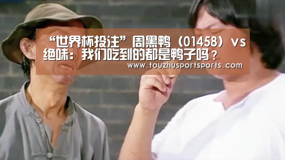 “世界杯投注”周黑鸭(01458)vs绝味:我们吃到的都是鸭子吗?(图1) 世界杯投注
