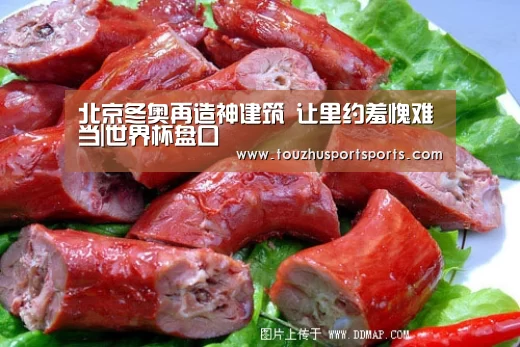 北京冬奥再造神建筑 让里约羞愧难当|世界杯盘口(图1) 世界杯盘口