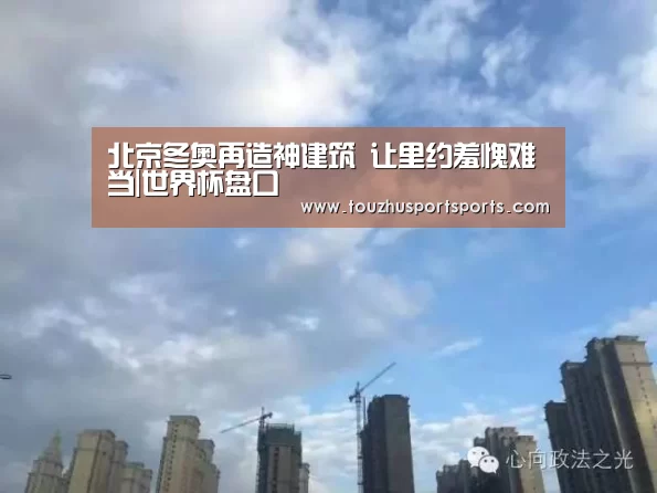 北京冬奥再造神建筑 让里约羞愧难当|世界杯盘口(图2) 世界杯买球