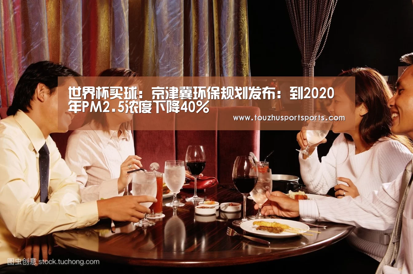 世界杯买球:京津冀环保规划发布:到2020年PM2.5浓度下降40%(图3) 世界杯投注