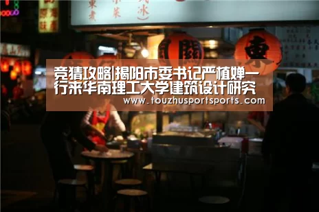 竞猜攻略|揭阳市委书记严植婵一行来华南理工大学建筑设计研究院洽谈合作(图1) 竞猜攻略